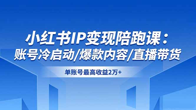 小红书IP变现陪跑课：账号冷启动/爆款内容/直播带货，单账号最高收益2万+-卿云社