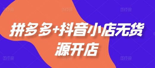 拼多多+抖音小店无货源开店，包括：选品、运营、基础、付费推广、爆款案例等(更新25年11月)-卿云社