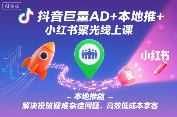 抖音巨量AD+本地推+小红书聚光线上课，解决投放疑难杂症问题，高效低成本拿客-卿云社