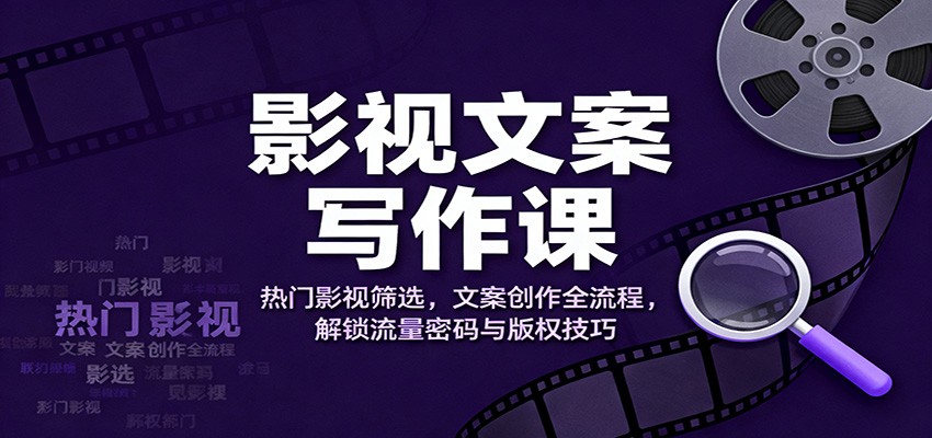 影视文案写作课：热门影视筛选，文案创作全流程，解锁流量密码与版权技巧-卿云社