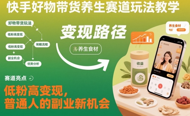 快手好物带货养生赛道玩法教学，低粉高变现，普通人的副业新机会-卿云社