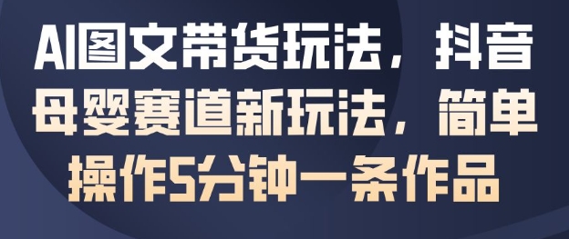 AI图文带货玩法，抖音母婴赛道新玩法，简单操作5分钟一条作品-小艾项目网