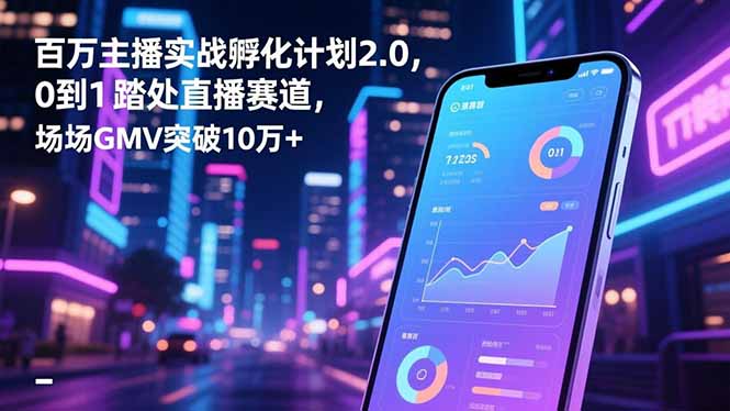 百万主播实战孵化计划2.0，0到1踏入直播赛道，场均GMV突破10万+-卿云社
