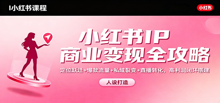 小红书IP商业变现全攻略：定位跃迁+爆款流量+私域裂变+直播转化，高利润闭环搭建-卿云社