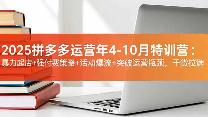 2025拼多多运营年4-10月特训营：暴力起店+强付费策略+活动爆流+突破运营瓶颈，干货拉满-卿云社