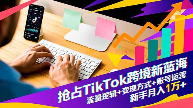 抢占TikTok跨境新蓝海：流量逻辑+变现方式+账号运营，新手月入1万+-卿云社