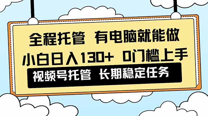 全程托管 解放双手，小白日入130+，视频号 0门槛上手实操-卿云社
