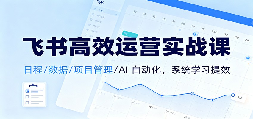 飞书高效运营实战课：日程/数据/项目管理/AI 自动化，系统学习提效-卿云社