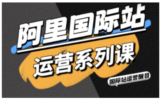 阿里国际站运营系列课，涵盖精准引流、直通车与全站推实战SOP，搭配AI效率工具包与高阶增长玩法(更新)-卿云社