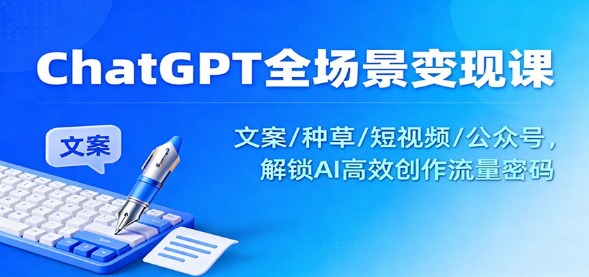 ChatGPT全场景变现课：文案/种草/短视频/公众号，解锁AI高效创作流量密码-卿云社