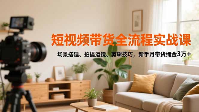 短视频带货全流程实战课，场景搭建、拍摄运镜、剪辑技巧，新手月带货佣金3万+-卿云社