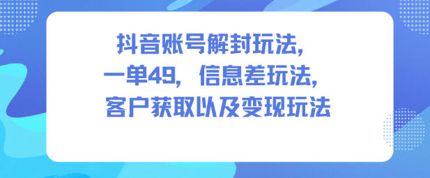 抖音账号解封玩法，一单49，信息差玩法，客户获取以及变现玩法-卿云社