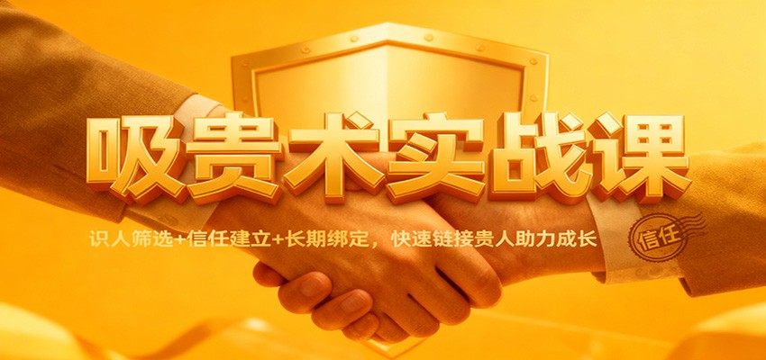 吸贵术实战课：识人筛选+信任建立+长期绑定，快速链接贵人助力成长-卿云社