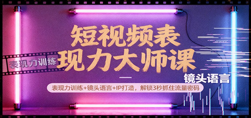 短视频表现力大师课：表现力训练+镜头语言+IP打造，解锁3秒抓住流量密码-卿云社