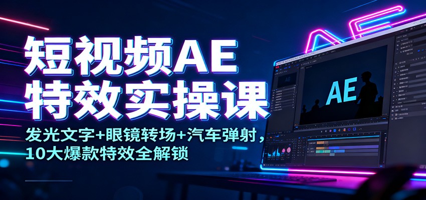 短视频AE特效实操课：发光文字+眼镜转场+汽车弹射，10大爆款特效全解锁-卿云社