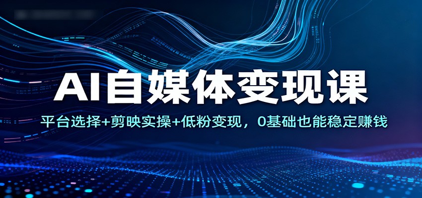AI自媒体变现课：平台选择+剪映实操+低粉变现，0基础也能稳定赚钱-卿云社