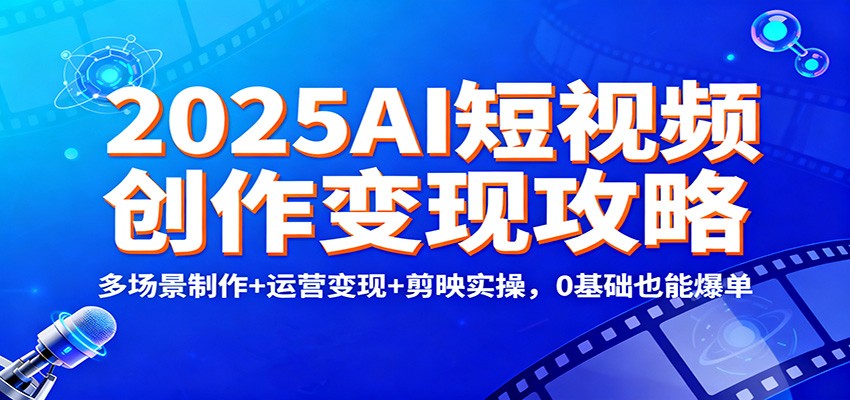 2025AI短视频创作变现攻略：多场景制作+运营变现+剪映实操，0 基础也能爆单-卿云社