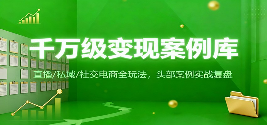 千万级变现案例库：直播/私域/社交电商全玩法，200+头部案例实战复盘-卿云社