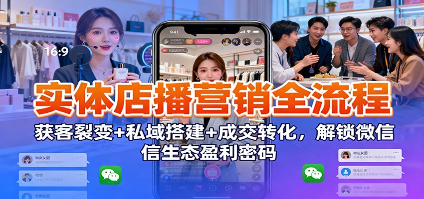 实体店播营销全流程：获客裂变+私域搭建+成交转化，解锁微信生态盈利密码-卿云社