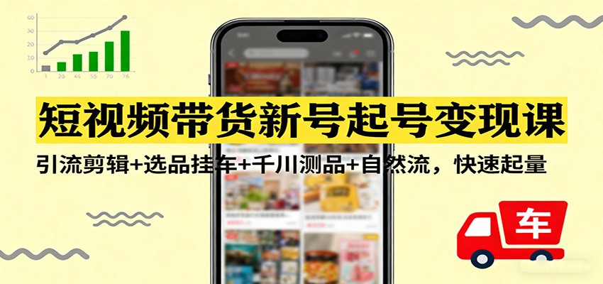 短视频带货新号起号变现课：引流剪辑+选品挂车+千川测品+自然流，快速起量-卿云社