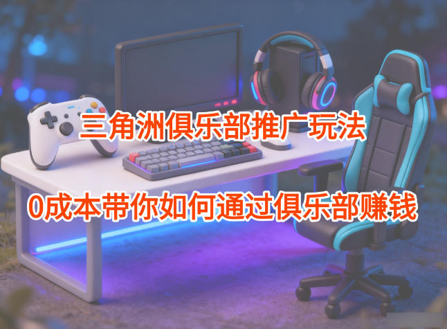 项目拆解：三角洲俱乐部推广玩法，0成本带你如何通过俱乐部賺钱-卿云社