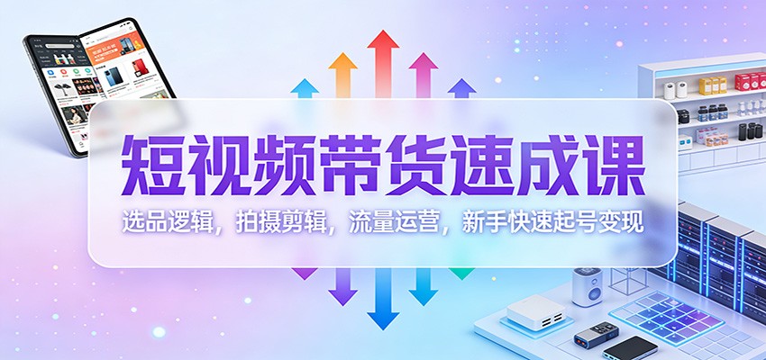 短视频带货速成课：选品逻辑，拍摄剪辑，流量运营，新手快速起号变现-卿云社