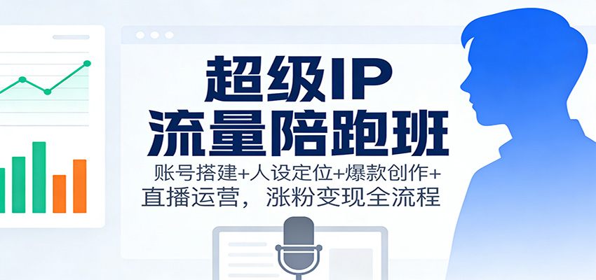 超级IP流量陪跑班：账号搭建+人设定位+爆款创作+直播运营，涨粉变现全流程-卿云社