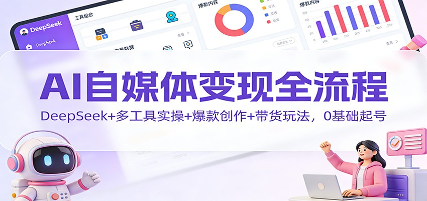 AI自媒体变现全流程：DeepSeek+多工具实操+爆款创作+带货玩法，0基础起号-卿云社