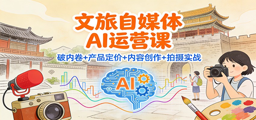 文旅自媒体AI运营课：破内卷+产品定价+内容创作+拍摄实战-卿云社