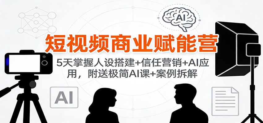短视频商业赋能营:5天掌握人设搭建+信任营销+AI应用,附送极简AI课+案例拆解-卿云社