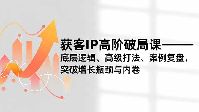 获客IP高阶破局课，底层逻辑、高级打法、案例复盘，突破增长瓶颈与内卷-卿云社