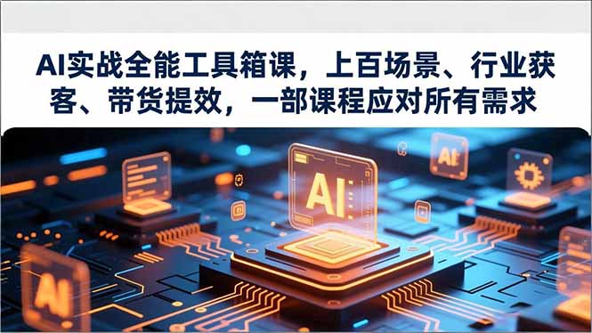 AI实战全能工具箱课，上百场景、行业获客、带货提效，一部课程应对所有需求-卿云社