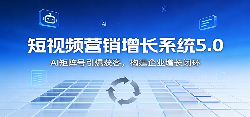 短视频营销增长系统5.0：AI 矩阵号引爆获客，构建企业增长闭环-卿云社