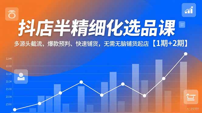 抖店半精细化选品课，多源头截流、爆款预判、快速铺货，无脑铺货起店【1期+2期】-卿云社