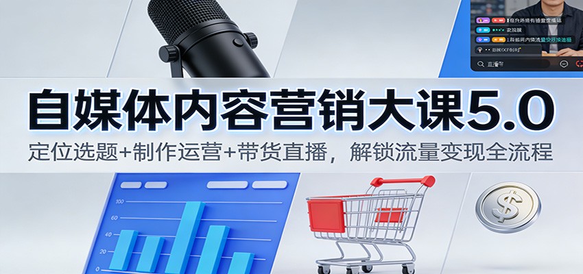 自媒体内容营销大课5.0：定位选题+制作运营+带货直播，解锁流量变现全流程-卿云社