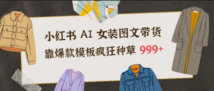 小红书AI女装图文带货，靠爆款模板疯狂种草999+-卿云社