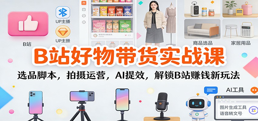 B站好物带货实战课：选品脚本，拍摄运营，AI提效，解锁B站赚钱新玩法-卿云社