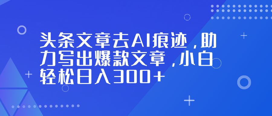 头条文章去AI痕迹，助力写出爆款文章，小白轻松日入300+-卿云社