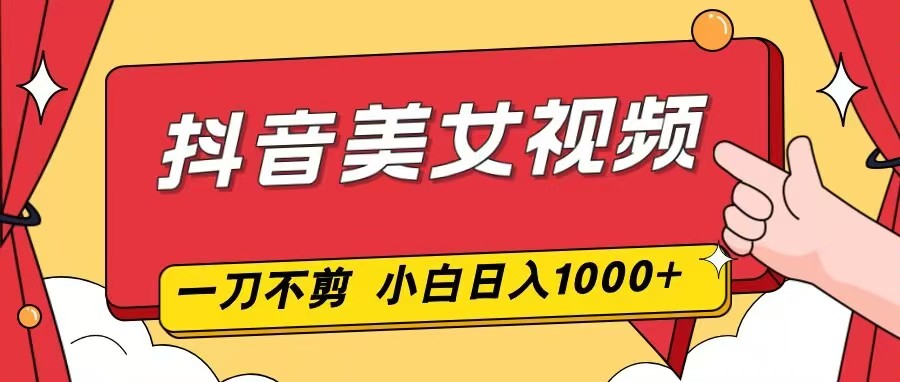 抖音美女视频，一刀不剪，两分钟一条视频，小白轻松上手，日入1000-卿云社