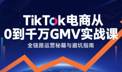 TikTok电商从0到千万GMV实战课，从0到1拆解实战秘籍(更新)-卿云社