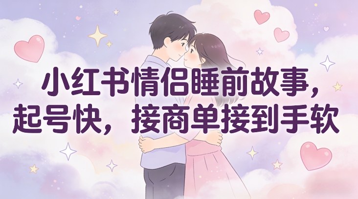 小红书情侣睡前故事，起号快，接商单接到手软-卿云社