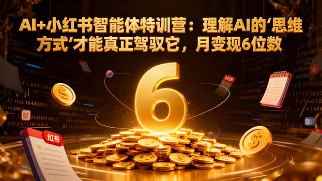 AI+小红书智能体特训营2.0-更新：理解AI的思维方式才能真正驾驭它，月变现6位数-卿云社