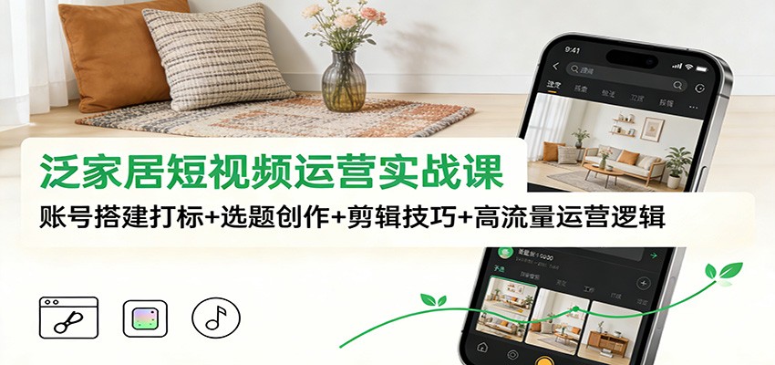泛家居短视频运营实战课：账号搭建打标+选题创作+剪辑技巧+高流量运营逻辑-卿云社