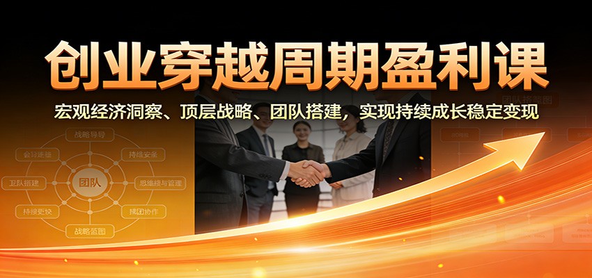 创业穿越周期盈利课：宏观经济洞察、顶层战略、团队搭建，实现持续成长稳定变现-卿云社