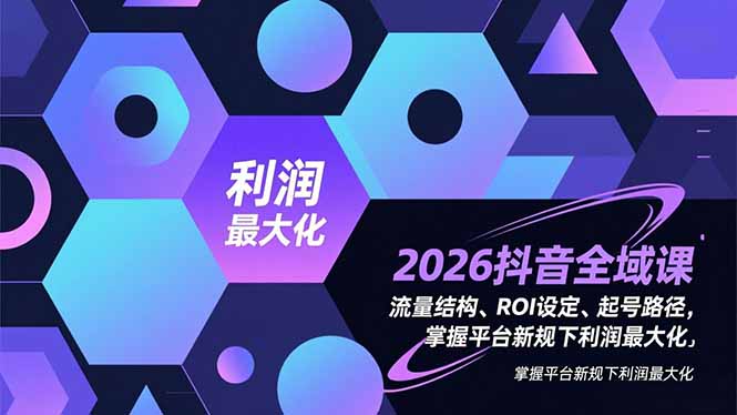 2026抖音全域课，流量结构、ROI设定、起号路径，掌握平台新规下利润最大化-卿云社