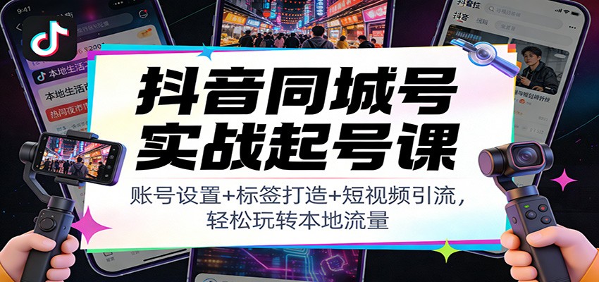 抖音同城号实战起号课：账号设置+标签打造+短视频引流，轻松玩转本地流量-卿云社