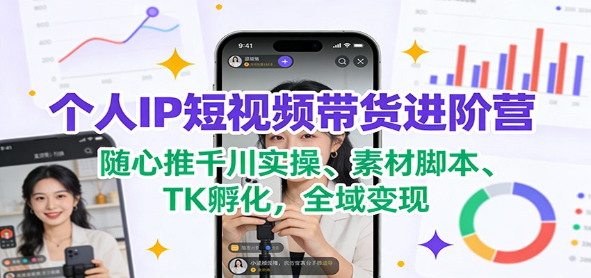个人IP短视频带货进阶营：随心推千川实操、素材脚本、TK孵化，全域变现-卿云社