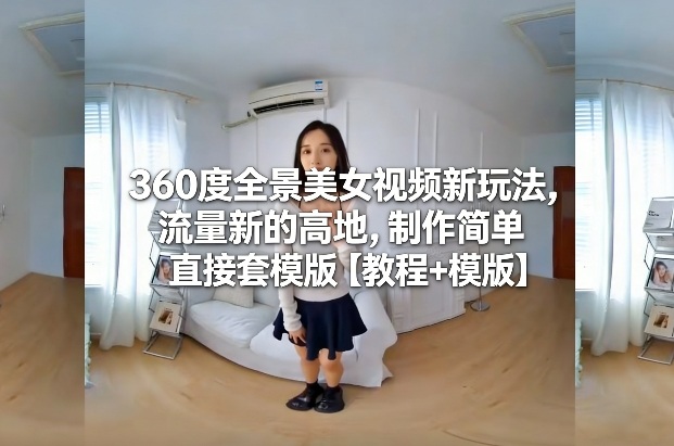 360度全景美女视频新玩法，流量新的高地，制作简单直接套模版【教程+模版】-卿云社