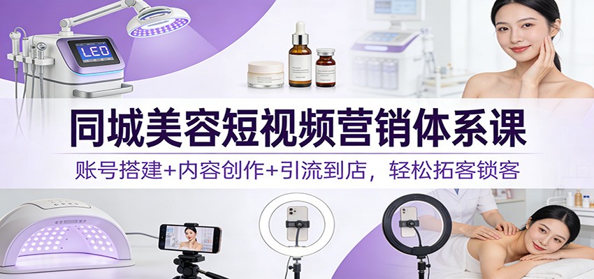 同城美容短视频营销体系课：账号搭建+内容创作+引流到店，轻松拓客锁客-卿云社