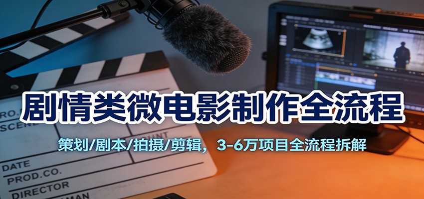 剧情类微电影制作全流程：策划/剧本/拍摄/剪辑，3-6万项目全流程拆解-卿云社